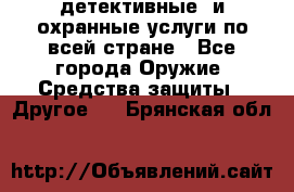 детективные  и охранные услуги по всей стране - Все города Оружие. Средства защиты » Другое   . Брянская обл.